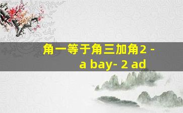 角一等于角三加角2 -a bay- 2 ad